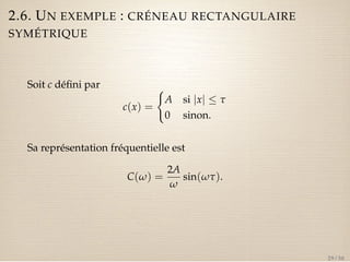 2.6. UN EXEMPLE : CRÉNEAU RECTANGULAIRE 
SYMÉTRIQUE 
Soit c défini par 
c(x) = 
( 
A si jxj  t 
0 sinon. 
Sa représentation fréquentielle est 
C(w) = 
2A 
w 
sin(wt). 
29 / 50 
 