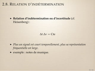 2.8. RELATION D’INDÉTERMINATION 
I Relation d’indétermination ou d’incertitude (cf. 
Heisenberg) : 
Dt.Dn = Cte 
I Plus un signal est court temporellement, plus sa représentation 
fréquentielle est large. 
I exemple : notes de musique. 
35 / 50 
 
