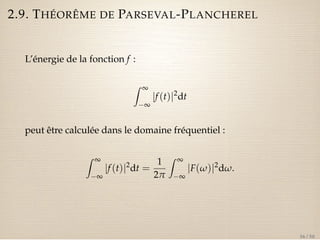 2.9. THÉORÊME DE PARSEVAL-PLANCHEREL 
L’énergie de la fonction f : 
Z ¥ 
¥ 
jf (t)j2dt 
peut être calculée dans le domaine fréquentiel : 
Z ¥ 
¥ 
jf (t)j2dt = 
1 
2p 
Z ¥ 
¥ 
jF(w)j2dw. 
36 / 50 
 
