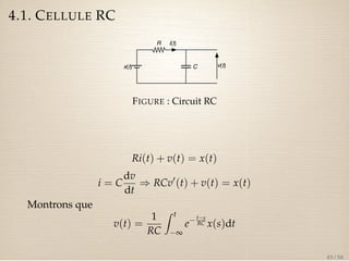 4.1. CELLULE RC 
R 
i(t) 
x(t) C v(t) 
FIGURE : Circuit RC 
Ri(t) + v(t) = x(t) 
i = C 
dv 
dt 
) RCv0(t) + v(t) = x(t) 
Montrons que 
v(t) = 
1 
RC 
Z t 
¥ 
ets 
RC x(s)dt 
45 / 50 
 