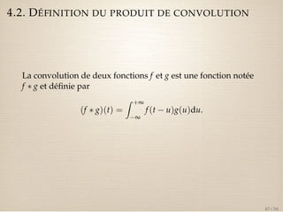 4.2. DÉFINITION DU PRODUIT DE CONVOLUTION 
La convolution de deux fonctions f et g est une fonction notée 
f  g et définie par 
(f  g)(t) = 
Z +¥ 
¥ 
f (t  u)g(u)du. 
47 / 50 
 
