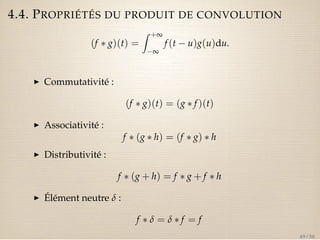 4.4. PROPRIÉTÉS DU PRODUIT DE CONVOLUTION 
(f  g)(t) = 
Z +¥ 
¥ 
f (t  u)g(u)du. 
I Commutativité : 
(f  g)(t) = (g  f )(t) 
I Associativité : 
f  (g  h) = (f  g)  h 
I Distributivité : 
f  (g + h) = f  g + f  h 
I Élément neutre d : 
f  d = d  f = f 
49 / 50 
 