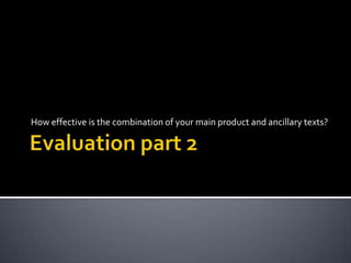 Evaluation part 2  How effective is the combination of your main product and ancillary texts? 