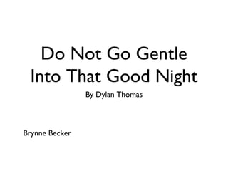 Do Not Go Gentle
 Into That Good Night
                By Dylan Thomas



Brynne Becker
 