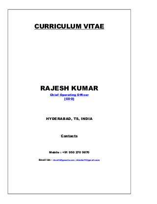 CURRICULUM VITAE
RAJESH KUMAR
Chief Operating Officer
[COO]
HYDERABAD, TS, INDIA
Contacts
Mobile : +91 950 270 9870
Email Ids – rksri64@gmail.com ; rkindia70@gmail.com
 