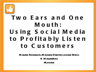 Two Ears and One Mouth: Using Social Media to Profitably Listen to Customers Mallorie Rosenbluth, Managing Director Likeable Media @MallorieRose #Likeable 