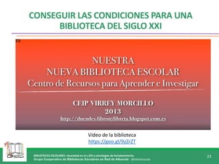 BIBLIOTECAS ESCOLARES: necesidad en el s.XXI y estrategias de fortalecimiento.
Grupo Cooperativo de Bibliotecas Escolares en Red de Albacete - @bibliotecasab
23
CONSEGUIR LAS CONDICIONES PARA UNA
BIBLIOTECA DEL SIGLO XXI
Vídeo de la biblioteca
https://goo.gl/9zZrZT
 