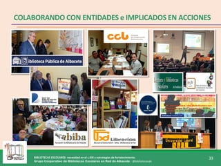 BIBLIOTECAS ESCOLARES: necesidad en el s.XXI y estrategias de fortalecimiento.
Grupo Cooperativo de Bibliotecas Escolares en Red de Albacete - @bibliotecasab
33
COLABORANDO CON ENTIDADES e IMPLICADOS EN ACCIONES
 
