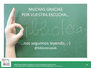 BIBLIOTECAS ESCOLARES: necesidad en el s.XXI y estrategias de fortalecimiento.
Grupo Cooperativo de Bibliotecas Escolares en Red de Albacete - @bibliotecasab
38
MUCHAS GRACIAS
POR VUESTRA ESCUCHA…
…nos seguimos leyendo, ;-)
@bibliotecasab
 