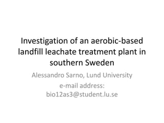 Investigation of an aerobic-based
landfill leachate treatment plant in
southern Sweden
Alessandro Sarno, Lund University
e-mail address:
bio12as3@student.lu.se
 