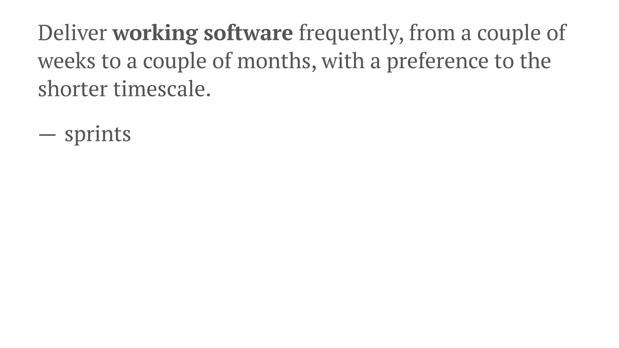 Deliver working software frequently, from a couple of
weeks to a couple of months, with a preference to the
shorter timescale.
— sprints
 