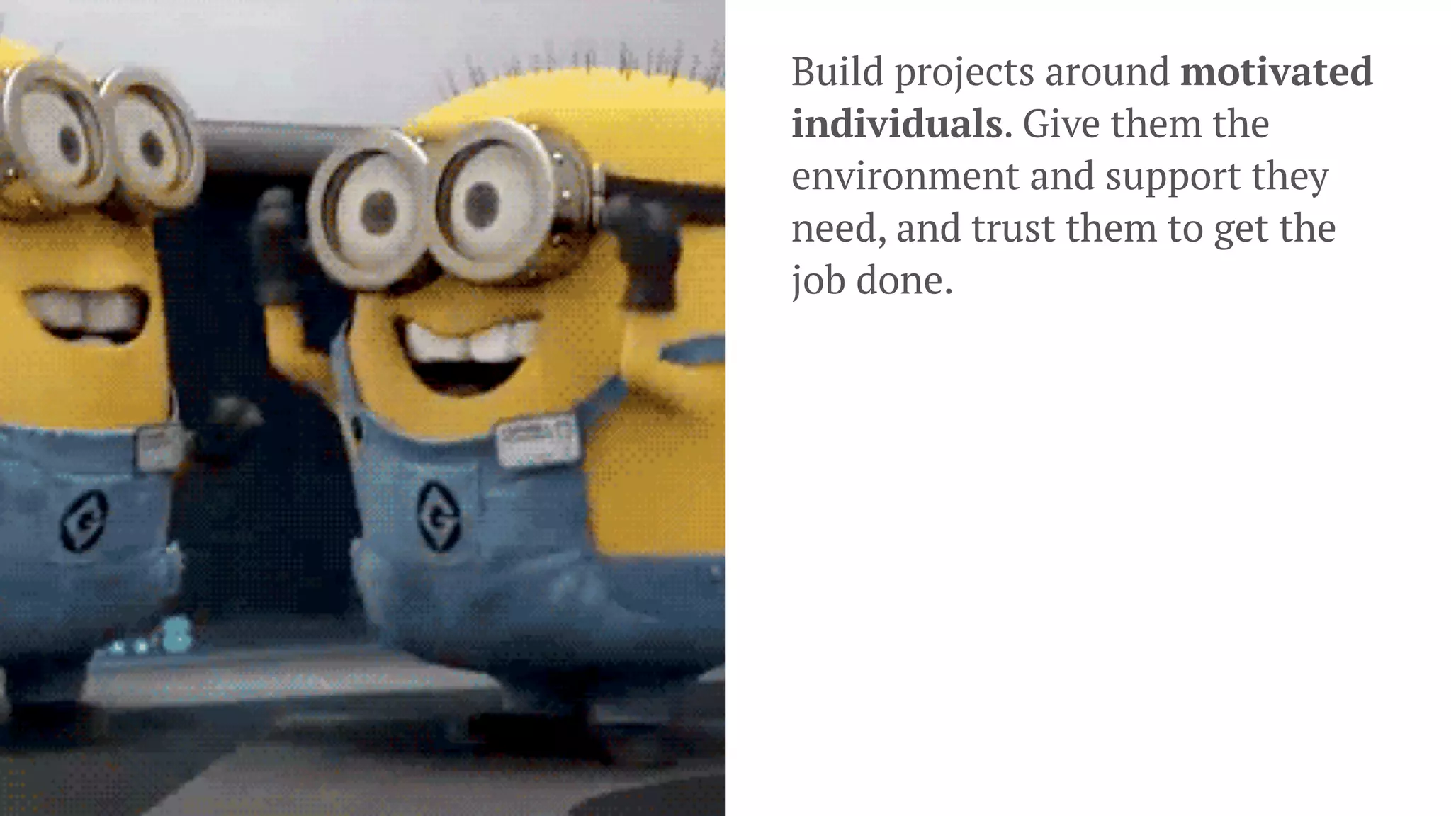 Build projects around motivated
individuals. Give them the
environment and support they
need, and trust them to get the
job done.
 
