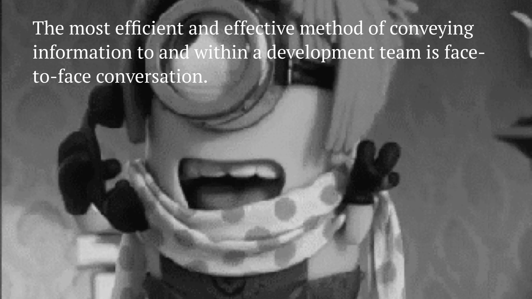 The most efﬁcient and effective method of conveying
information to and within a development team is face-
to-face conversation.
 