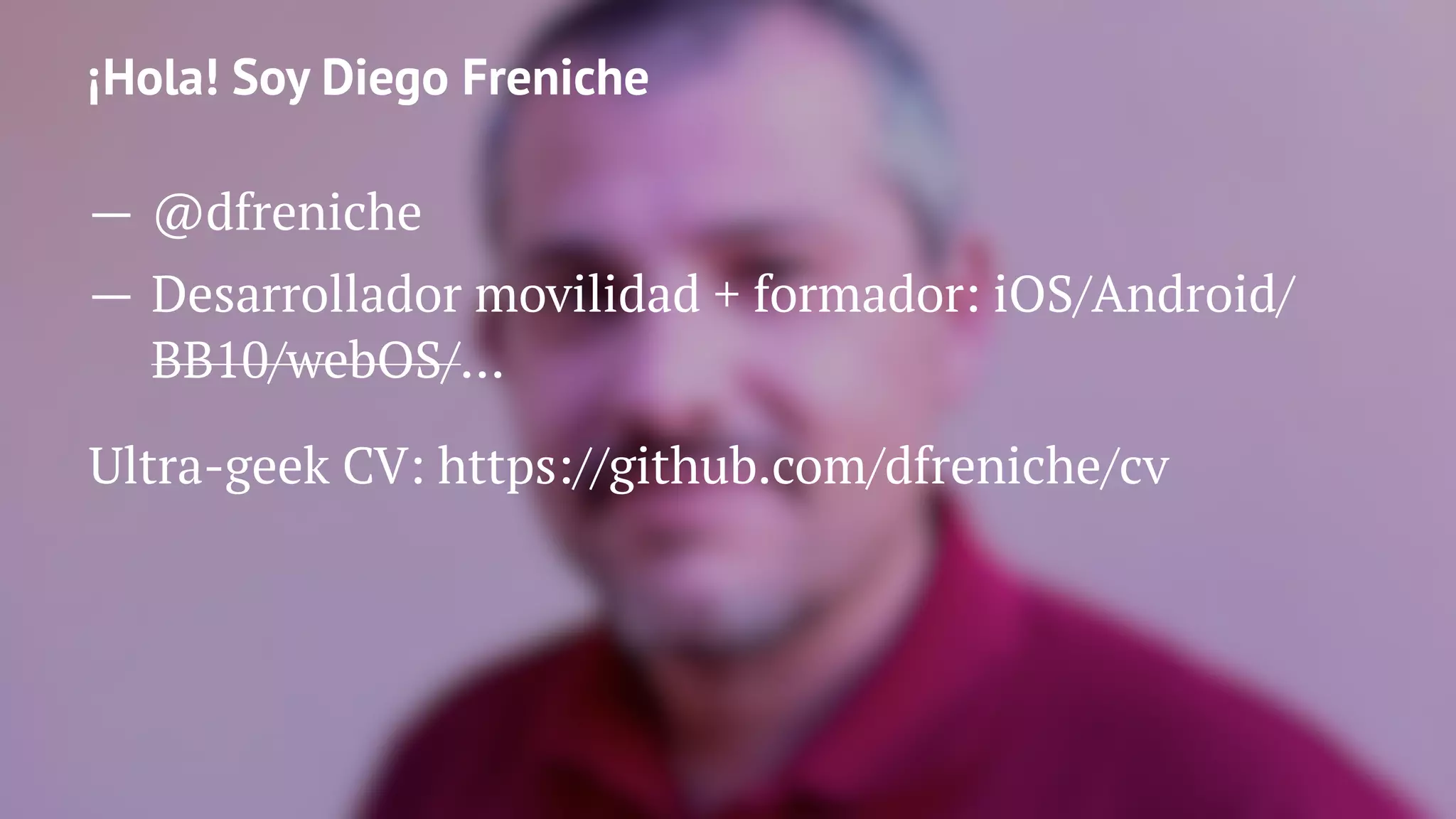 ¡Hola! Soy Diego Freniche
— @dfreniche
— Desarrollador movilidad + formador: iOS/Android/
BB10/webOS/...
Ultra-geek CV: https://github.com/dfreniche/cv
 