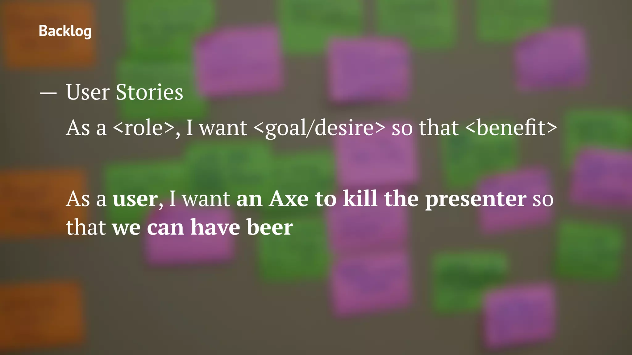 Backlog
— User Stories
As a <role>, I want <goal/desire> so that <beneﬁt>
As a user, I want an Axe to kill the presenter so
that we can have beer
 