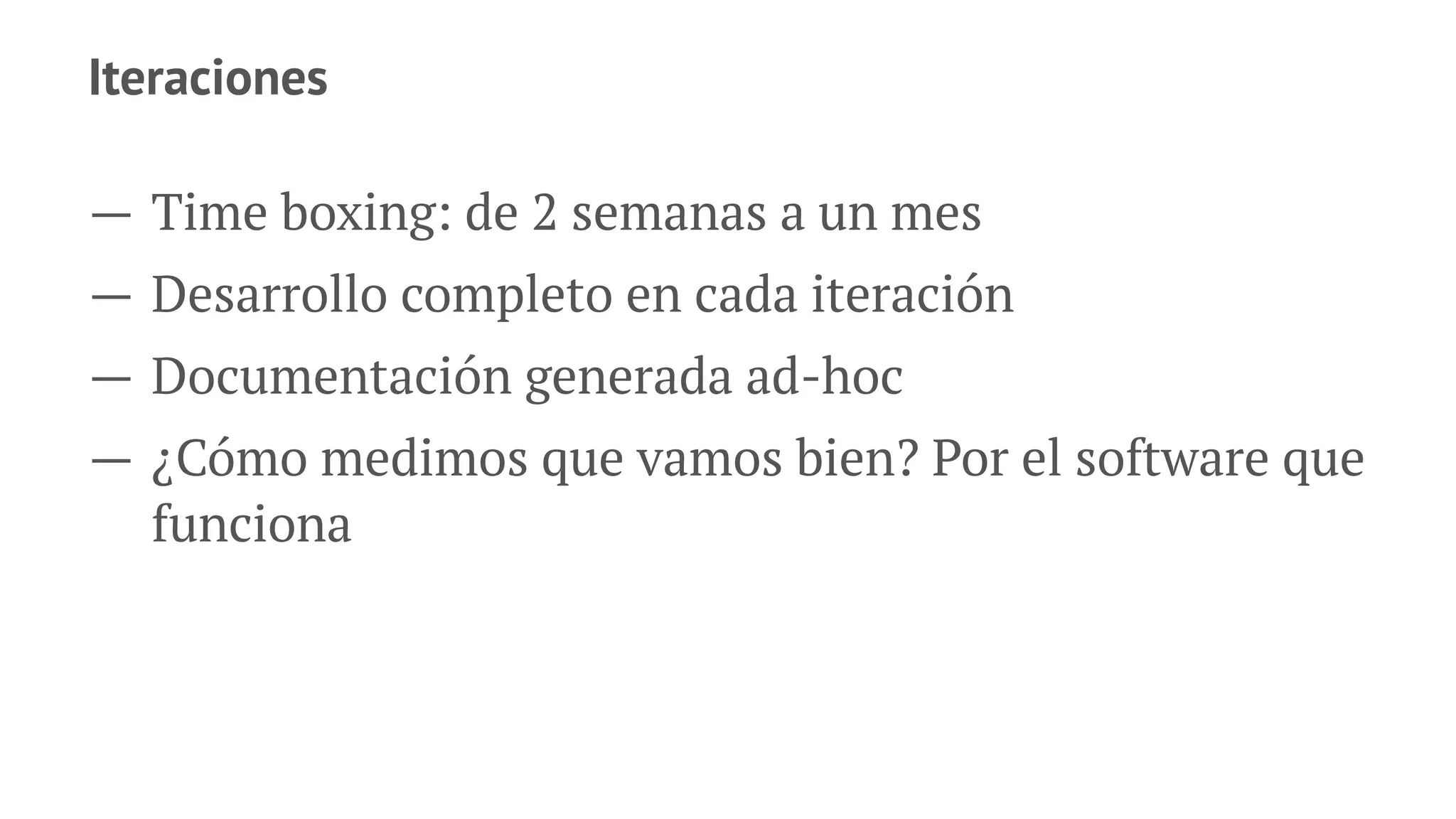 Iteraciones
— Time boxing: de 2 semanas a un mes
— Desarrollo completo en cada iteración
— Documentación generada ad-hoc
— ¿Cómo medimos que vamos bien? Por el software que
funciona
 
