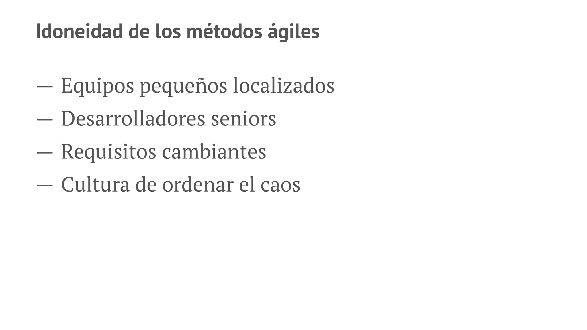 Idoneidad de los métodos ágiles
— Equipos pequeños localizados
— Desarrolladores seniors
— Requisitos cambiantes
— Cultura de ordenar el caos
 