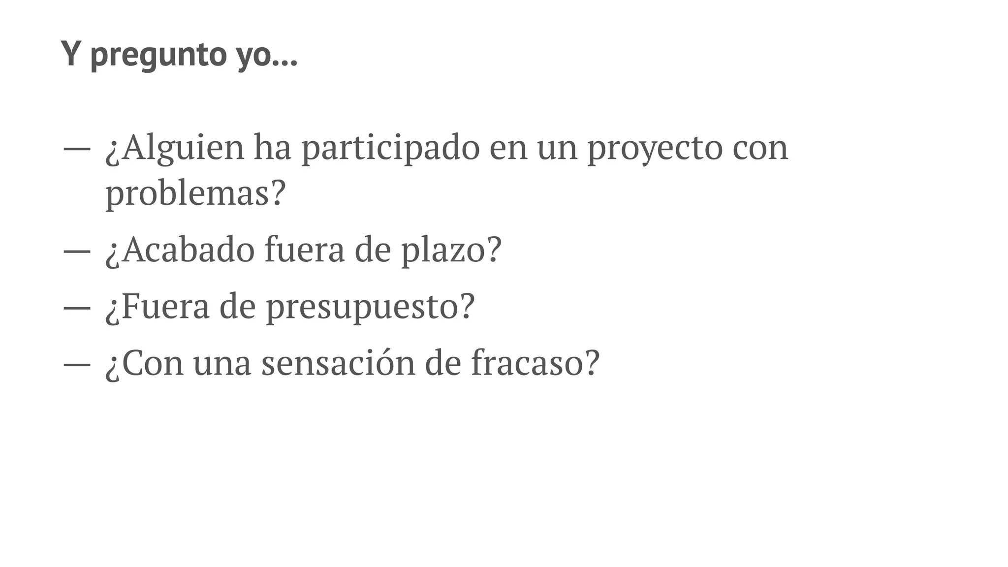 Y pregunto yo...
— ¿Alguien ha participado en un proyecto con
problemas?
— ¿Acabado fuera de plazo?
— ¿Fuera de presupuesto?
— ¿Con una sensación de fracaso?
 