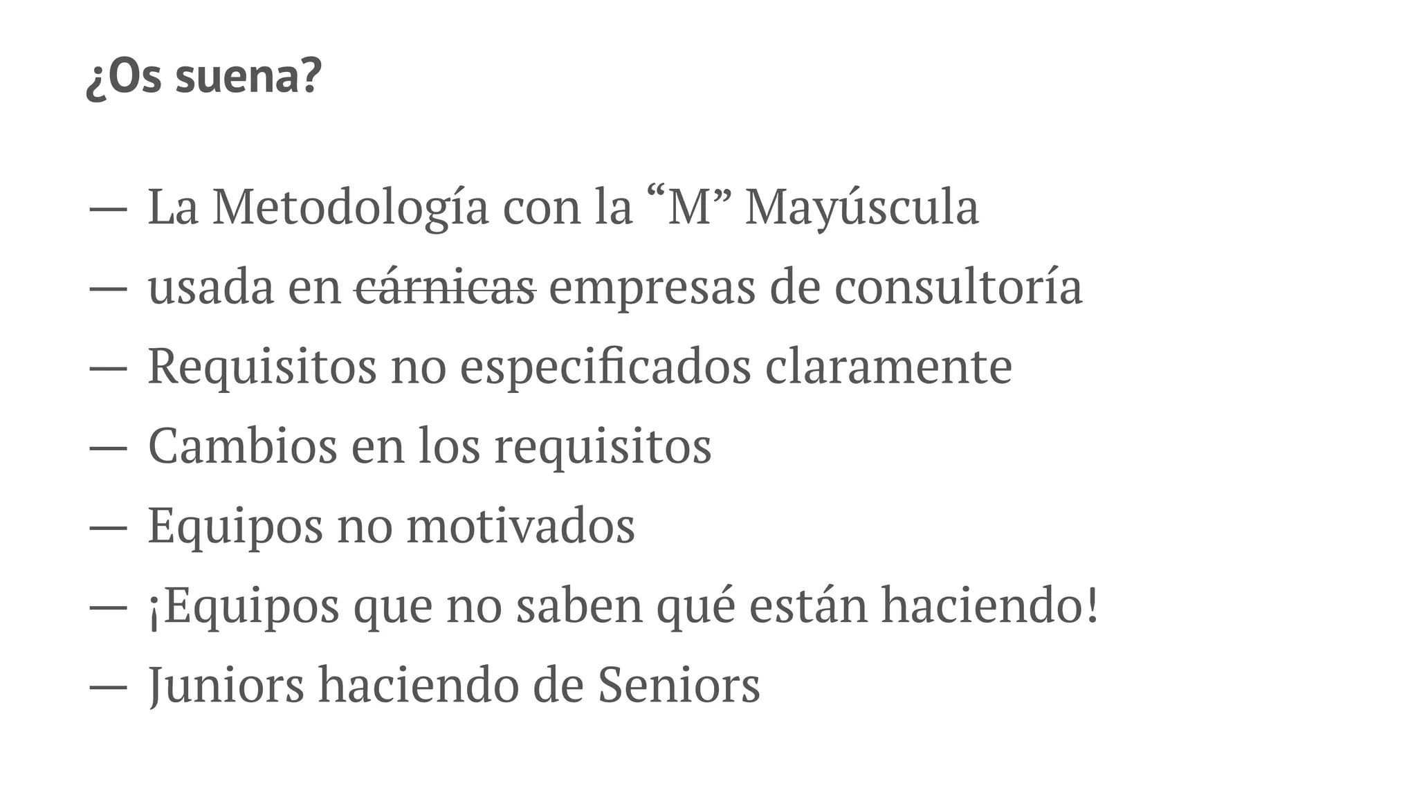 ¿Os suena?
— La Metodología con la “M” Mayúscula
— usada en cárnicas empresas de consultoría
— Requisitos no especiﬁcados claramente
— Cambios en los requisitos
— Equipos no motivados
— ¡Equipos que no saben qué están haciendo!
— Juniors haciendo de Seniors
 
