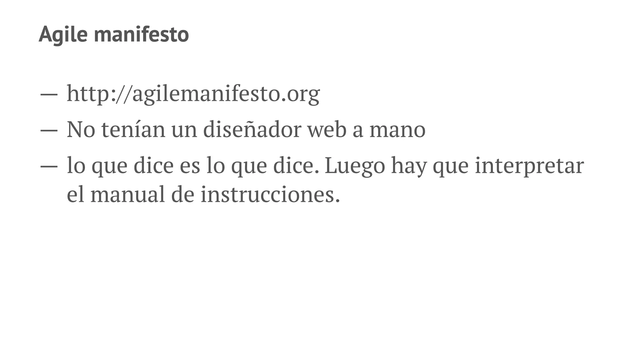 Agile manifesto
— http://agilemanifesto.org
— No tenían un diseñador web a mano
— lo que dice es lo que dice. Luego hay que interpretar
el manual de instrucciones.
 
