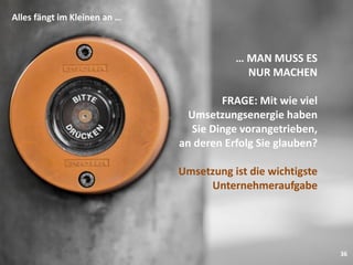 36
Alles fängt im Kleinen an …
… MAN MUSS ES
NUR MACHEN
FRAGE: Mit wie viel
Umsetzungsenergie haben
Sie Dinge vorangetrieben,
an deren Erfolg Sie glauben?
Umsetzung ist die wichtigste
Unternehmeraufgabe
 