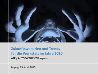 Zukunftsszenarien und Trends
für die Werkstatt im Jahre 2020
ASP / AUTOEXCELLENT Kongress
Leipzig, 25. April 2015
 