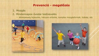 Prevenció - megelőzés
1. Mozgás
2. Mindennapos óvodai testnevelés
• állóképesség fejlesztés, hátizom erősítés, komplex mozgásformák, lúdtalp, stb.
 