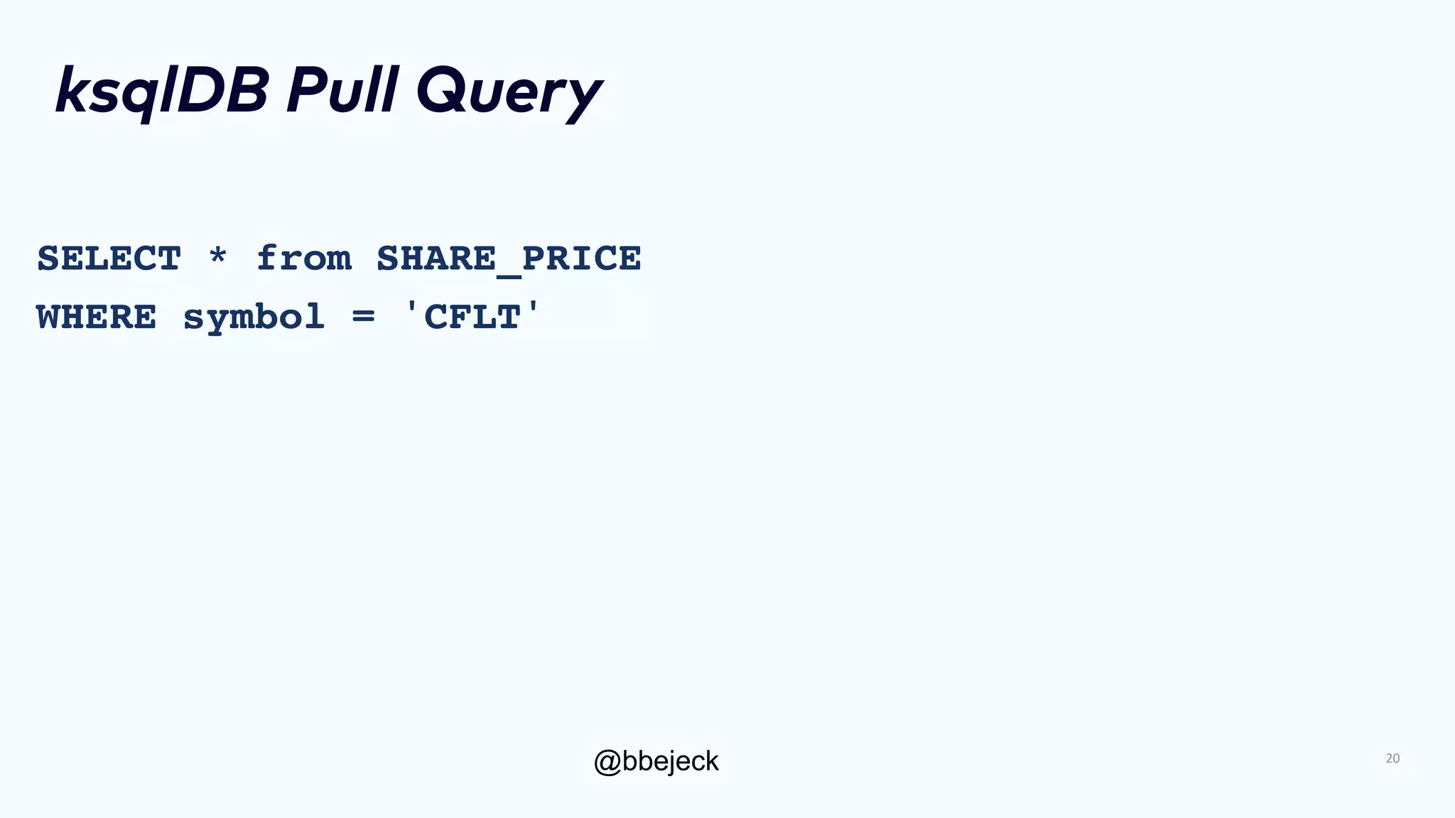 @bbejeck
ksqlDB Pull Query
SELECT * from SHARE_PRICE
WHERE symbol = 'CFLT'
20
 