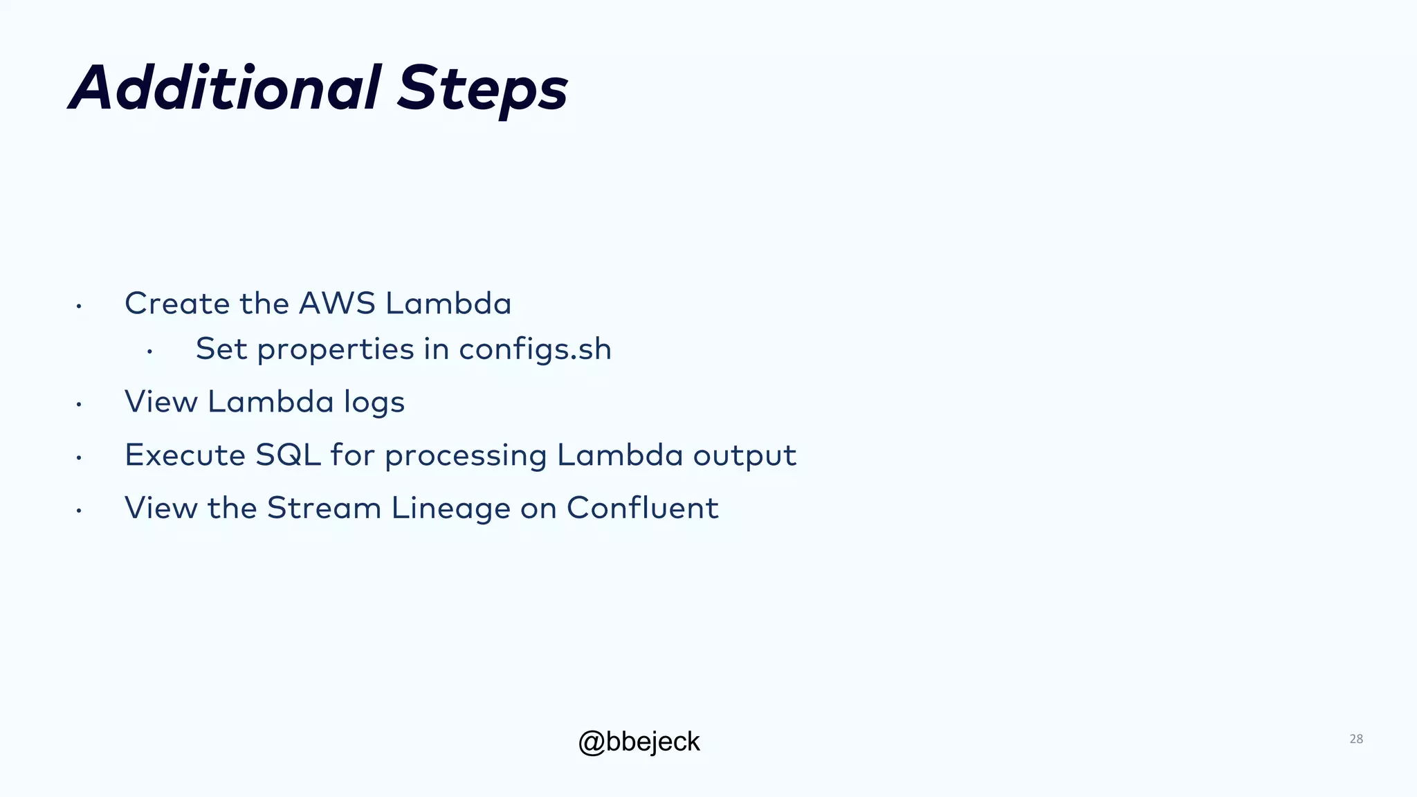 @bbejeck
Additional Steps
• Create the AWS Lambda
• Set properties in configs.sh
• View Lambda logs
• Execute SQL for processing Lambda output
• View the Stream Lineage on Confluent
28
 