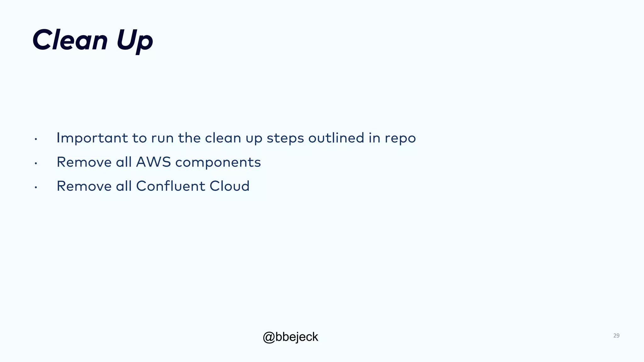 @bbejeck
Clean Up
• Important to run the clean up steps outlined in repo
• Remove all AWS components
• Remove all Confluent Cloud
29
 