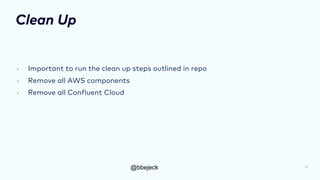 @bbejeck
Clean Up
• Important to run the clean up steps outlined in repo
• Remove all AWS components
• Remove all Confluent Cloud
29
 