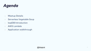 @bbejeck
Agenda
• Meetup Details
• Serverless Vegetable Soup
• ksqlDB Introduction
• AWS Lambda
• Application walkthrough
3
 