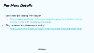 @bbejeck
For More Details
• Serverless processing whitepaper
• https://www.confluent.io/resources/white-paper/stateful-serverless-
architectures-with-ksqldb-aws-lambda/
• Blog on serverless stream processing
• https://www.confluent.io/blog/serverless-event-stream-processing/
30
 