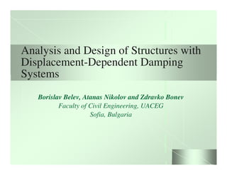Analysis and Design of Structures with
Displacement-Dependent Damping
Systems
   Borislav Belev, Atanas Nikolov and Zdravko Bonev
          Faculty of Civil Engineering, UACEG
                     Sofia, Bulgaria
 