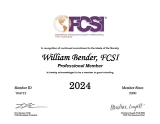 In recognition of continued commitment to the ideals of the Society
William Bender, FCSI
Professional Member
Is hereby acknowledged to be a member in good standing
Member ID 2024 Member Since
704712 2000
Eric Norman, FCSI Christine Guyott, FCSI RDN
FCSI Worldwide President FCSI The Americas Chair
 
