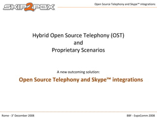 Hybrid Open Source Telephony (OST) and Proprietary Scenarios Open Source Telephony and Skype™ integrations BBF - ExpoComm 2008 Open Source Telephony and Skype™ integrations Rome - 3° December 2008 A new outcoming solution: 