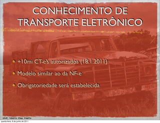 CONHECIMENTO DE
                   TRANSPORTE ELETRÔNICO


                   +10mi CT-e’s autorizados (18.1.2011)

                   Modelo similar ao da NF-e

                   Obrigatoriedade será estabelecida




 prof. Roberto Dias Duarte
quarta-feira, 8 de junho de 2011
 