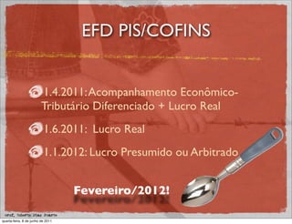 EFD PIS/COFINS


                         1.4.2011: Acompanhamento Econômico-
                         Tributário Diferenciado + Lucro Real
                          1.6.2011: Lucro Real
                          1.1.2012: Lucro Presumido ou Arbitrado


                                   Fevereiro/2012!
 prof. Roberto Dias Duarte
quarta-feira, 8 de junho de 2011
 