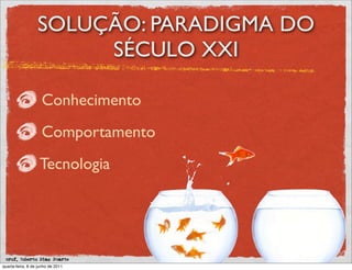 SOLUÇÃO: PARADIGMA DO
                       SÉCULO XXI

                    Conhecimento
                    Comportamento
                   Tecnologia




 prof. Roberto Dias Duarte
quarta-feira, 8 de junho de 2011
 