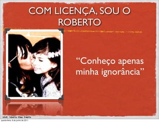 COM LICENÇA, SOU O
                                        ROBERTO


                                           “Conheço apenas
                                           minha ignorância”



 prof. Roberto Dias Duarte
quarta-feira, 8 de junho de 2011
 