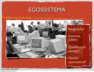 EGOSSISTEMA


                                                 Integração?

                                                 Sistemas
                                                 (ERP)?

                                                 Qualiﬁcação
                                                 técnica?

                                                 Gestão
                                                 operacional?
 prof. Roberto Dias Duarte
quarta-feira, 8 de junho de 2011
 