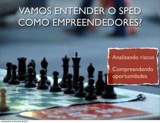 VAMOS ENTENDER O SPED
                   COMO EMPREENDEDORES?


                                   Analisando riscos

                                   Compreendendo
                                   oportunidades




 prof. Roberto Dias Duarte
quarta-feira, 8 de junho de 2011
 