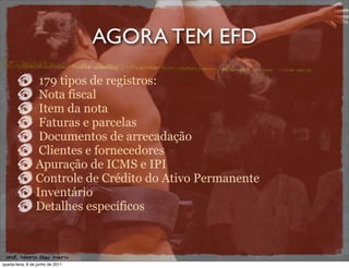 AGORA TEM EFD
                  179 tipos de registros:
                  Nota fiscal
                  Item da nota
                  Faturas e parcelas
                  Documentos de arrecadação
                  Clientes e fornecedores
                 Apuração de ICMS e IPI
                 Controle de Crédito do Ativo Permanente
                 Inventário
                 Detalhes específicos



 prof. Roberto Dias Duarte
quarta-feira, 8 de junho de 2011
 