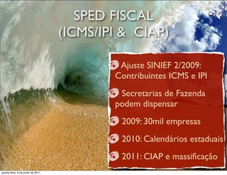 SPED FISCAL
                                   (ICMS/IPI & CIAP)

                                            Ajuste SINIEF 2/2009:
                                           Contribuintes ICMS e IPI
                                            Secretarias de Fazenda
                                           podem dispensar
                                            2009: 30mil empresas
                                            2010: Calendários estaduais
                                            2011: CIAP e massiﬁcação
 prof. Roberto Dias Duarte
quarta-feira, 8 de junho de 2011
 