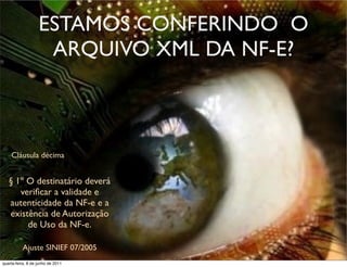 ESTAMOS CONFERINDO O
                    ARQUIVO XML DA NF-E?



    Cláusula décima


   § 1º O destinatário deverá
      veriﬁcar a validade e
   autenticidade da NF-e e a
   existência de Autorização
        de Uso da NF-e.

          Ajuste SINIEF 07/2005
 prof. Roberto Dias Duarte
quarta-feira, 8 de junho de 2011
 