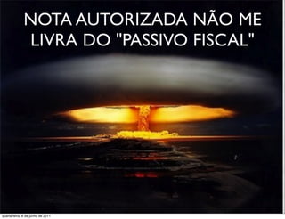 NOTA AUTORIZADA NÃO ME
              LIVRA DO "PASSIVO FISCAL"




 prof. Roberto Dias Duarte
quarta-feira, 8 de junho de 2011
 
