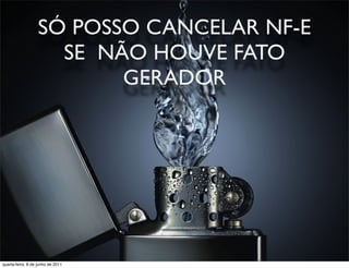 SÓ POSSO CANCELAR NF-E
                     SE NÃO HOUVE FATO
                          GERADOR




 prof. Roberto Dias Duarte
quarta-feira, 8 de junho de 2011
 