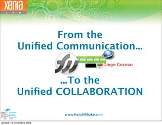 From the
            Uniﬁed Communication...
                                                Diego Gosmar



                    ...To the
            Uniﬁed COLLABORATION

                           www.Hand4Shake.com

giovedì 19 novembre 2009
 