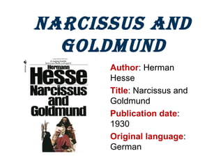 Narcissus aNd
GoldmuNd
Author: Herman
Hesse
Title: Narcissus and
Goldmund
Publication date:
1930
Original language:
German
 