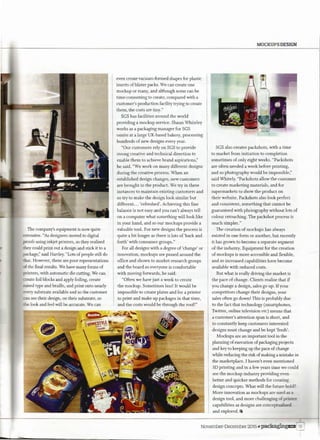 The company's equipment is now quite
extensive. "As designers moved to digital
proofs using inkjet printers, so they realised
iliey could print out a design and stick it to a
package;' said Hartley. "Lots of people still do
:hat. However, these are poor representations
~f the final results. We have many forms of
printers, with automatic die cutting. We can
create foil blocks and apply foiling, create
raised type and braille, and print onto nearly
every substrate available and so the customer
can see their design, on their substrate, so
die look and feel will be accurate. We can
even create vacuum-formed shapes for plastic
inserts ofblister packs. We can create one
mockup or many, and although some can be
time-consuming to create, compared with a
customer's production facility trying to create
them, the costs are tiny."
SGS has facilities around the world
providing a mockup service. Shaun Whiteley
works as a packaging manager for SGS
onsite at a large UK-based bakery, processing
hundreds of new designs every year.
"Our customers rely on SGS to provide
strong creative and technical direction to
enable them to achieve brand aspirations;'
he said. "We work on many different designs
during the creative process. When an
established design changes, new customers
are brought to the product. We try in these
instances to maintain existing customers and
so try to make the design look similar but
different. .. 'refreshed'. Achieving this fine
balance is not easy and you can't always tell
on a computer what something will look like
in your hand, and so our mockups provide a
valuable tool. For new designs the process is
quite a bit longer as there is lots of'back and
forth' with consumer groups."
For all designs with a degree of 'change' or
innovation, mockups are passed around the
office and shown to market research groups
and the board so everyone is comfortable
with moving forwards, he said.
"Often we have just a week to create
the mockup. Sometimes less! It would be
impossible to create plates and for a printer
to print and make up packages in that time,
and the costs would be through the roof!"
MOCKUPSDESIGN
~
' l; -
_.
,;.I'
~
9 '- '
SGS also creates packshots, vvith a time
to market from initiation to completion
sometimes of only eight weeks. "Packshots
are often needed a week before printing,
and so photography would be impossible,"
said Whitely. "Packshots allow the customer
to create marketing materials, and for
supermarkets to show the product on
their website. Packshots also look perfect
and consistent, something that cannot be
guaranteed with photography without lots of
colour retouching. The packshot process is
much simpler."
The creation of mockups has always
existed in one form or another, but recently
it has grown to become a separate segment
of the industry. Equipment for the creation
of mockups is more accessible and flexible,
and so increased capabilities have become
available with reduced costs.
But what is really driving the market is
the pace of change. Clients realise that if
you change a design, sales go up. Ifyour
competitors change their designs, your
sales often go down! This is probably due
to the fact that technology (smartphones,
Twitter, online television etc) means that
a customer's attention span is short, and
to constantly keep customers interested
designs must change and be kept 'fresh'.
Mockups are an important tool in the
planning of execution ofpackaging projects
and key to keeping up the pace of change
while reducing the risk of making a mistake in
the marketplace. I haven't even mentioned
3D printing and in a few years time we could
see the mockup industry providing even
better and quicker methods for creating
design concepts. What will the future hold?
More innovation as mockups are used as a
design tool, and more challenging of printer
capabilities as designs are conceptualised
and explored. Ii
_1_
November-December2015 • packagingci::s' :=
 